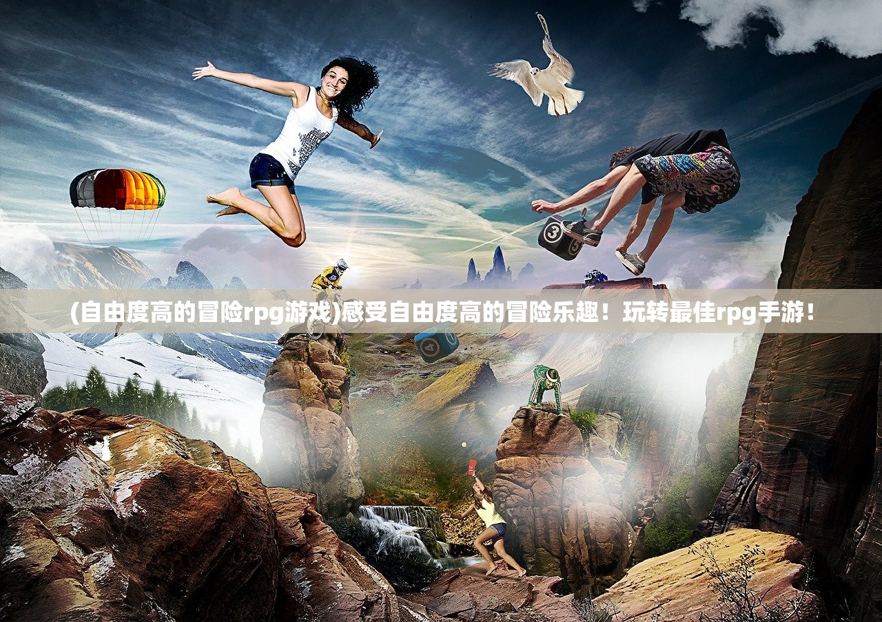 (自由度高的冒险rpg游戏)感受自由度高的冒险乐趣!玩转最佳rpg手游! (自由度高的冒险rpg游戏)感受自由度高的冒险乐趣!玩转最佳rpg手游!