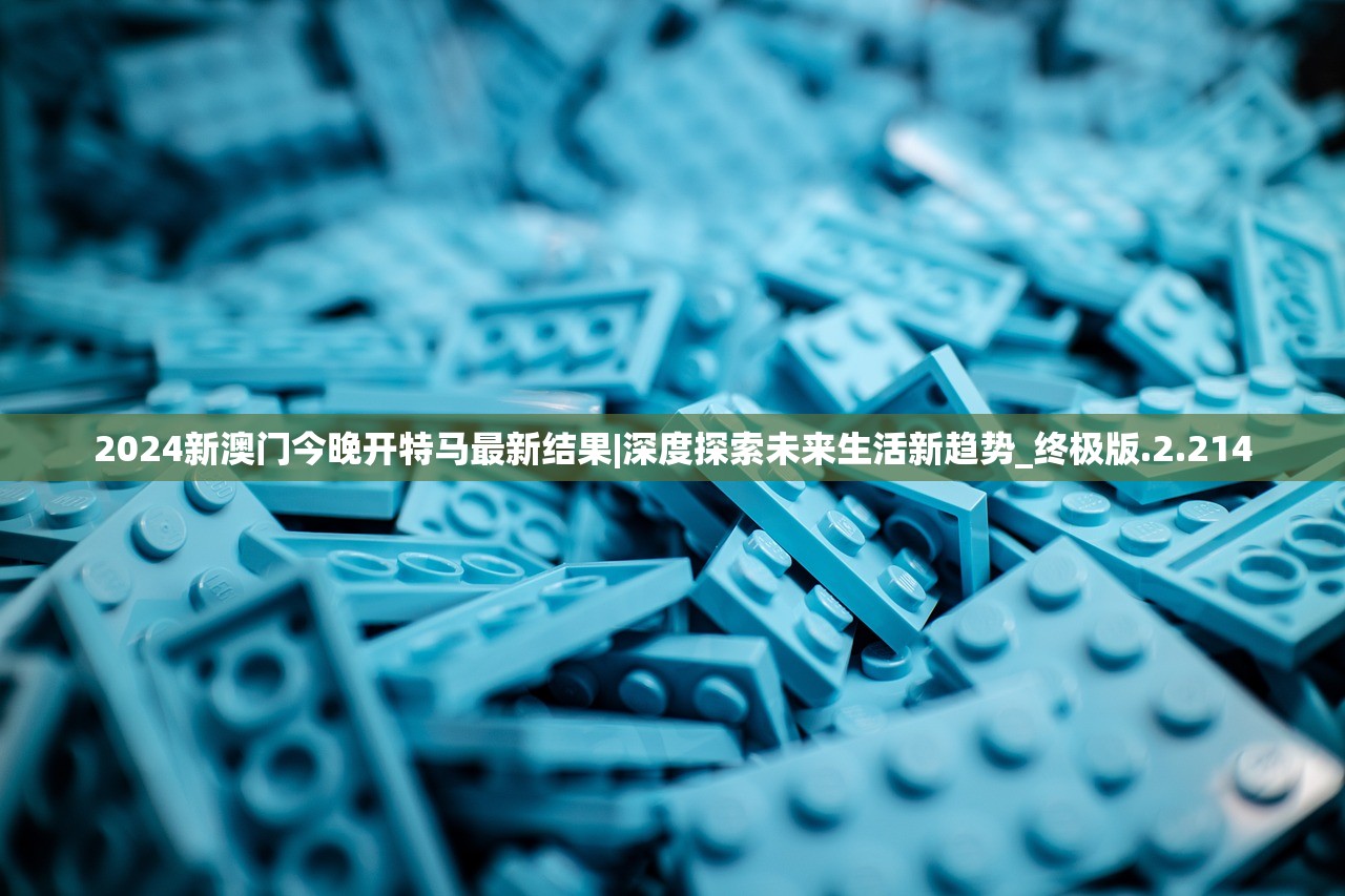 2024新澳门今晚开特马最新结果|深度探索未来生活新趋势_终极版.2.214 2024新澳门今晚开特马最新结果|深度探索未来生活新趋势_终极版.2.214