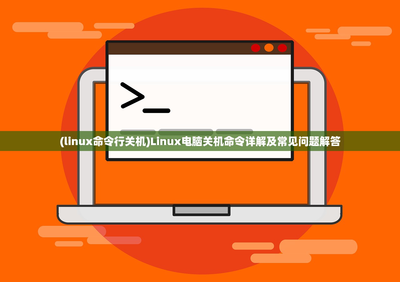 (linux命令行关机)Linux电脑关机命令详解及常见问题解答