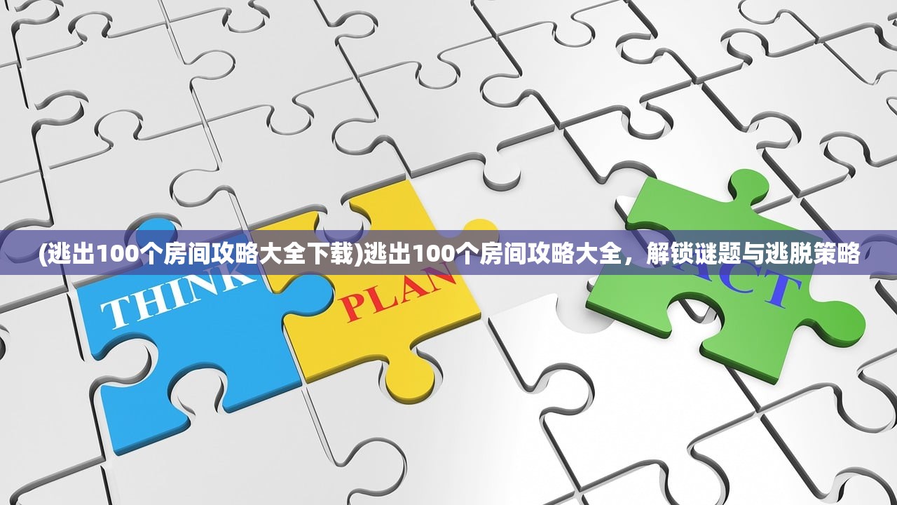 (逃出100个房间攻略大全下载)逃出100个房间攻略大全，解锁谜题与逃脱策略