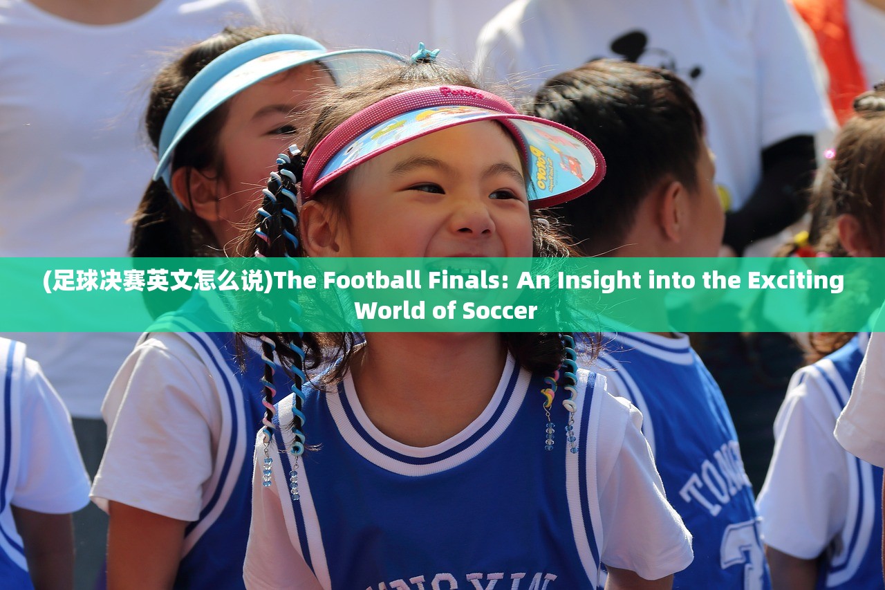 (足球决赛英文怎么说)The Football Finals: An Insight into the Exciting World of Soccer