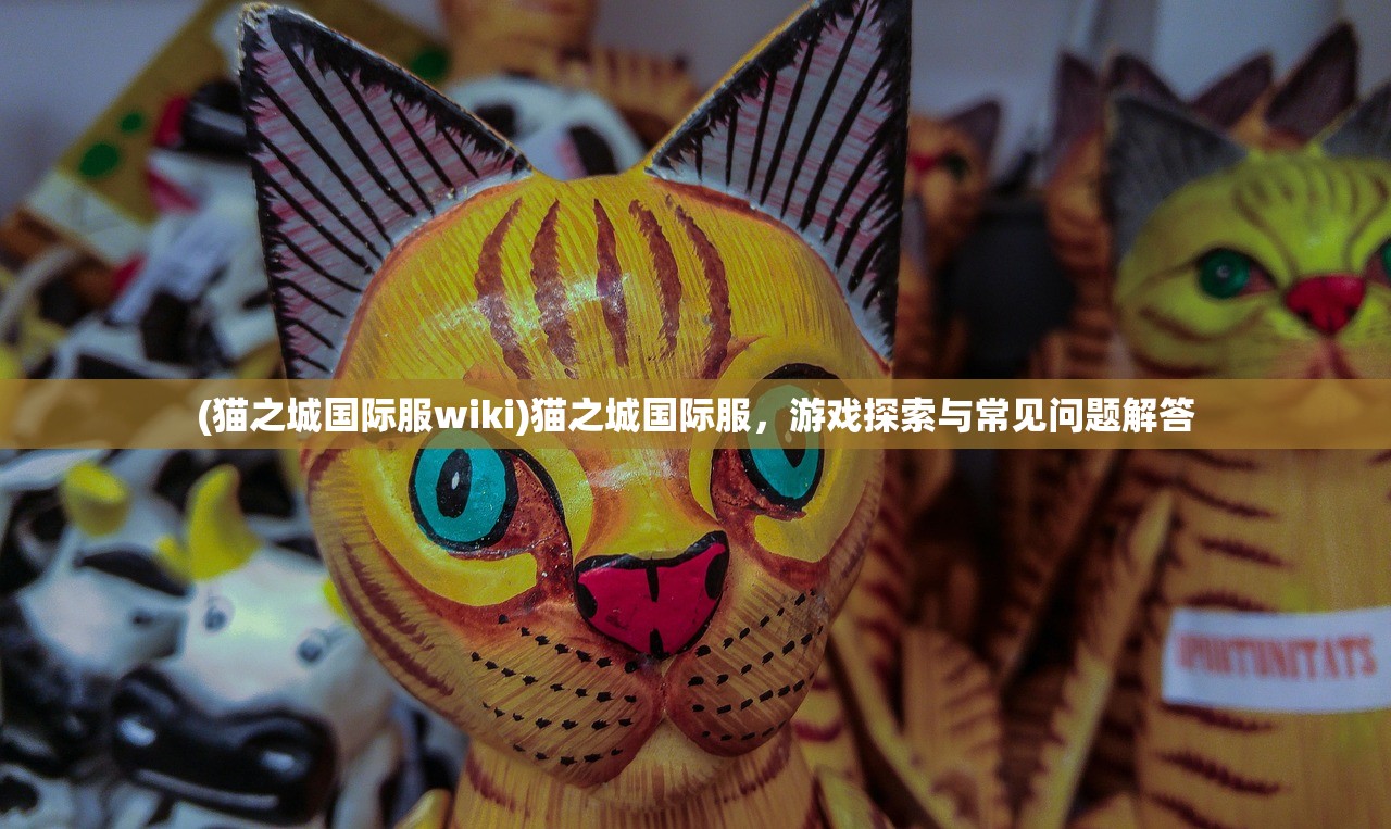 (猫之城国际服wiki)猫之城国际服，游戏探索与常见问题解答