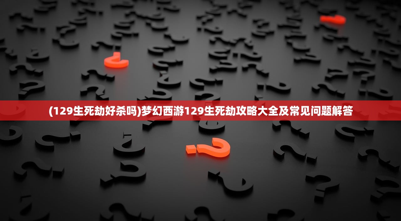 (129生死劫好杀吗)梦幻西游129生死劫攻略大全及常见问题解答