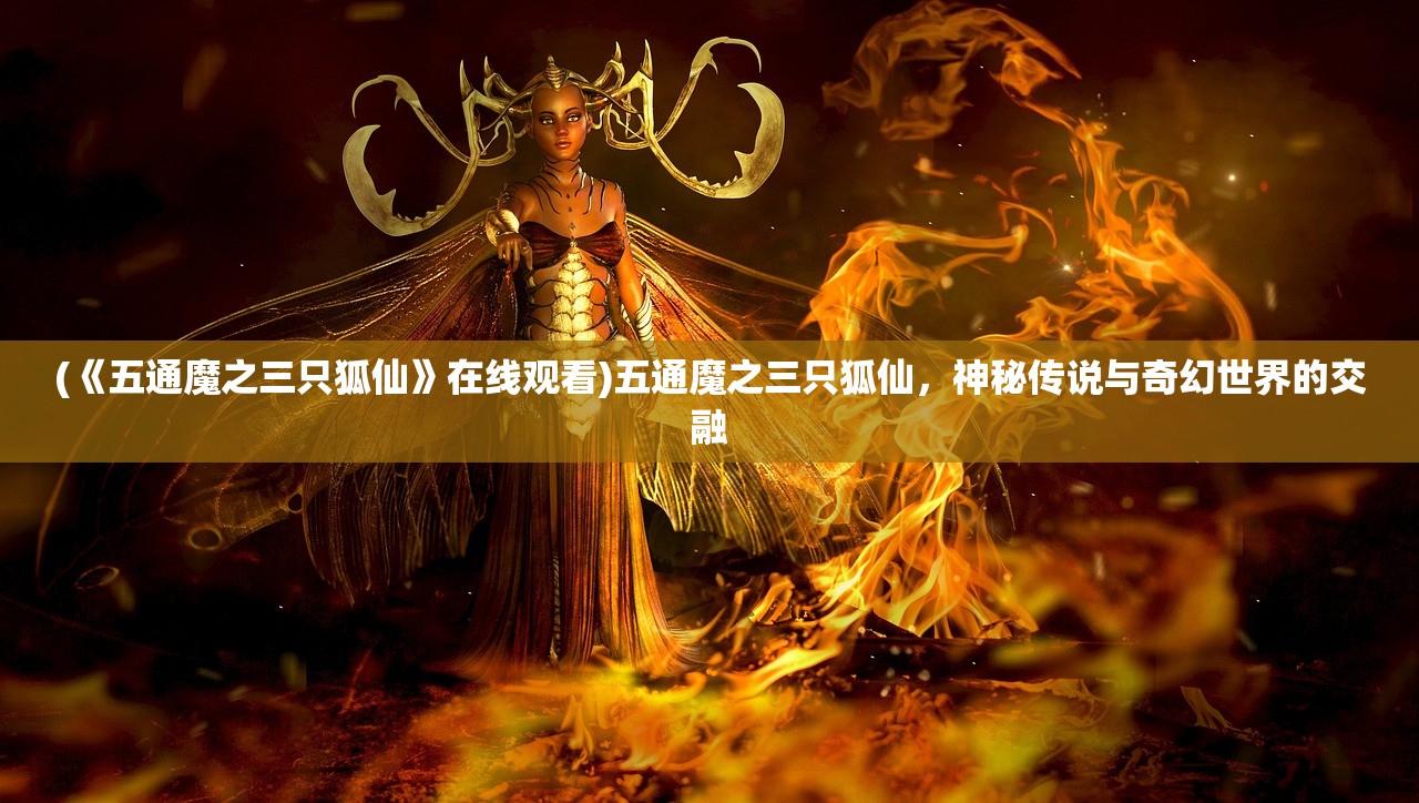 (《五通魔之三只狐仙》在线观看)五通魔之三只狐仙，神秘传说与奇幻世界的交融