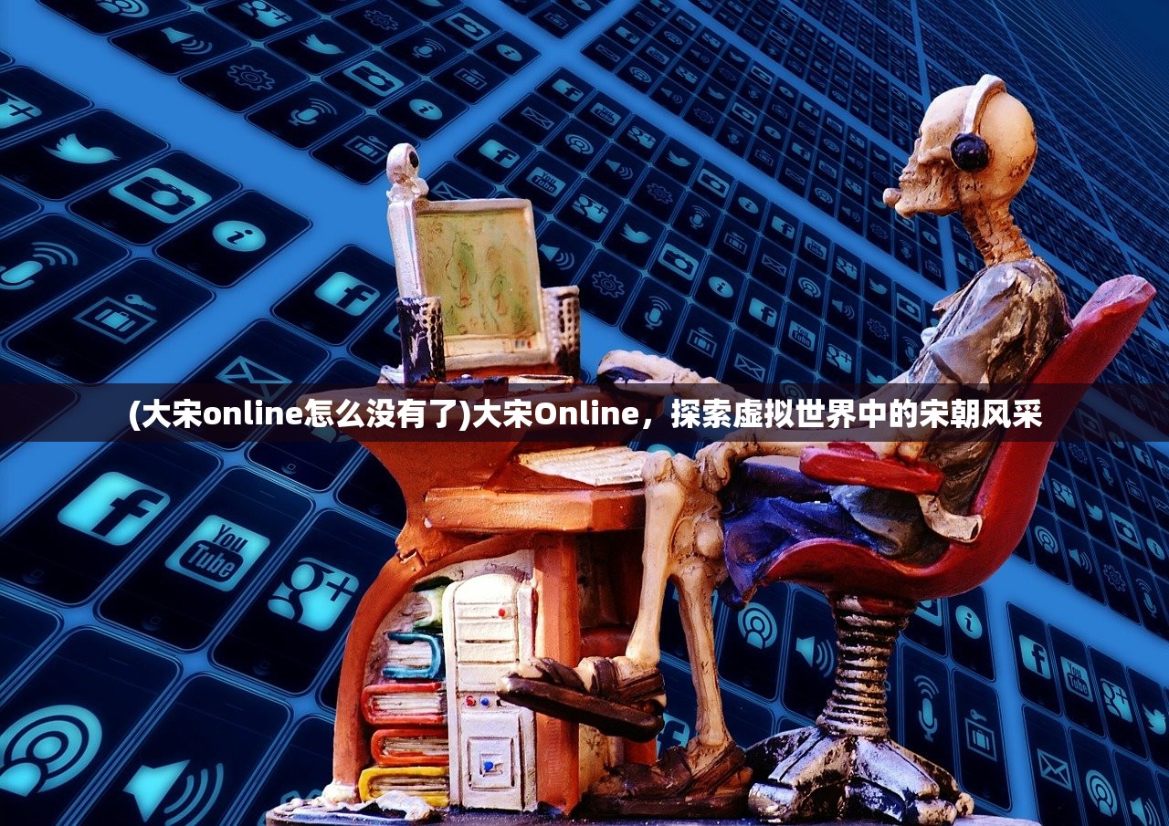 (大宋online怎么没有了)大宋Online，探索虚拟世界中的宋朝风采