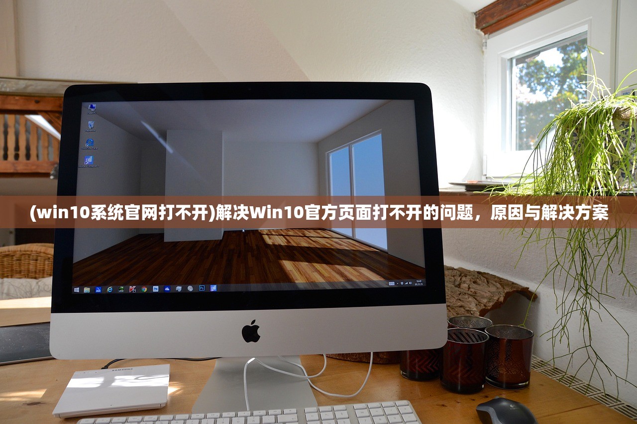 (win10系统官网打不开)解决Win10官方页面打不开的问题，原因与解决方案