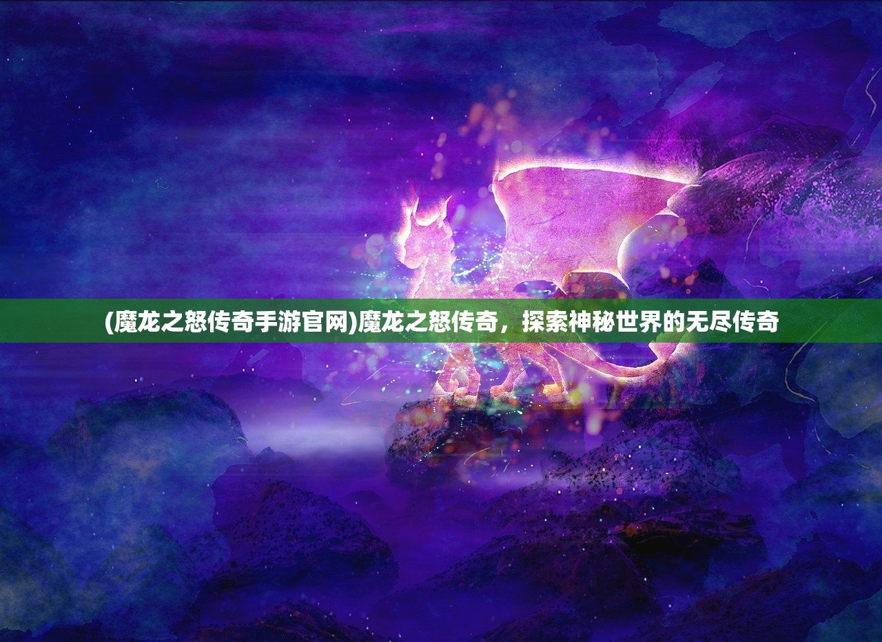 (魔龙之怒传奇手游官网)魔龙之怒传奇，探索神秘世界的无尽传奇