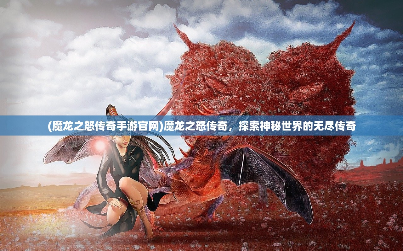 (魔龙之怒传奇手游官网)魔龙之怒传奇，探索神秘世界的无尽传奇