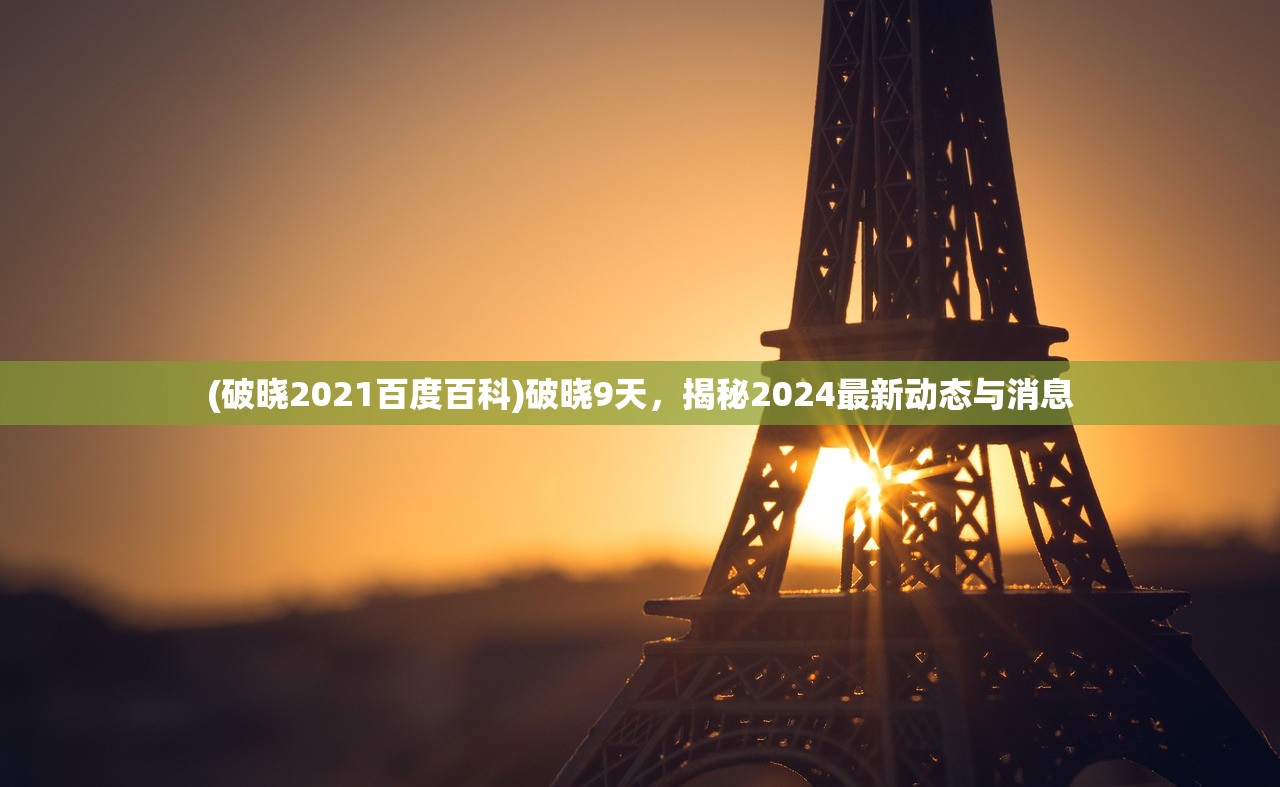 (破晓2021百度百科)破晓9天，揭秘2024最新动态与消息