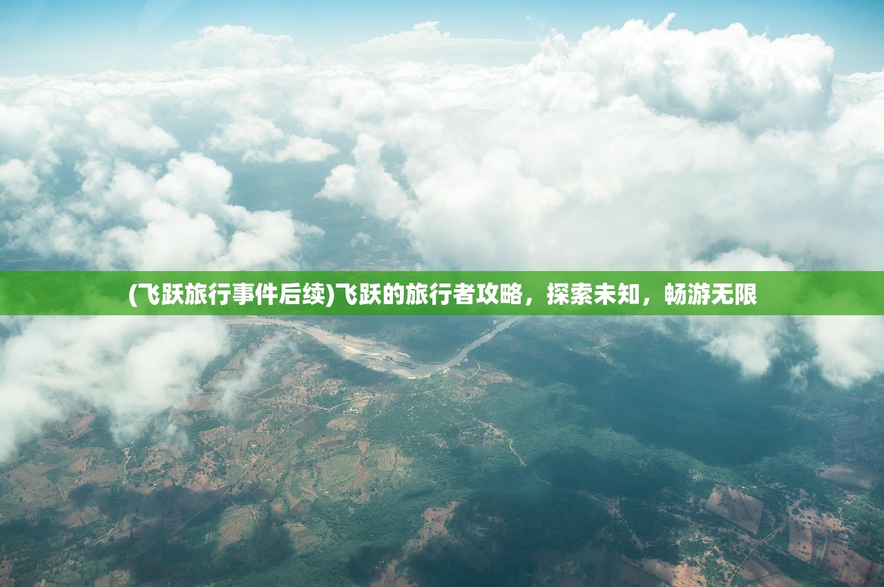 (飞跃旅行事件后续)飞跃的旅行者攻略,探索未知,畅游无限 (飞跃旅行事件后续)飞跃的旅行者攻略,探索未知,畅游无限