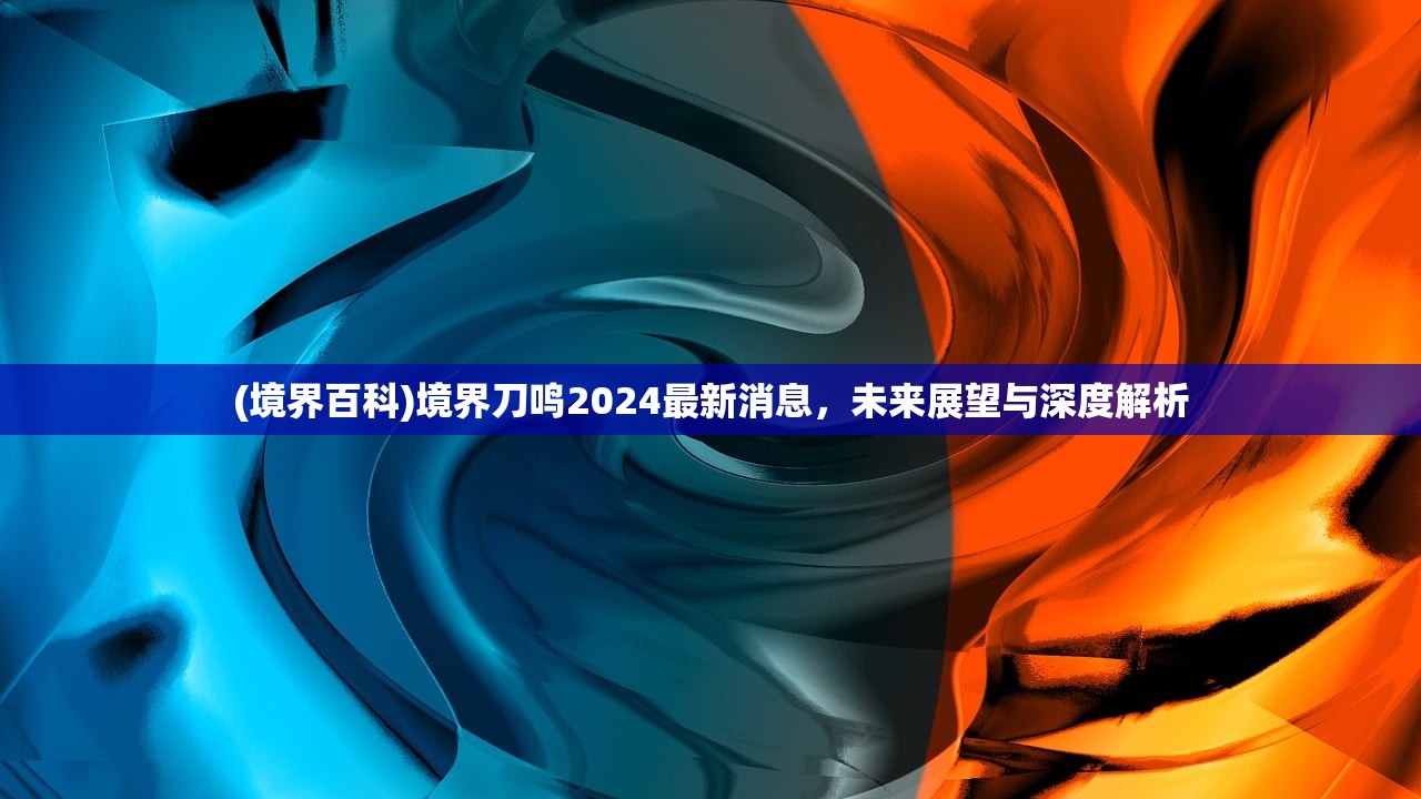 (境界百科)境界刀鸣2024最新消息，未来展望与深度解析