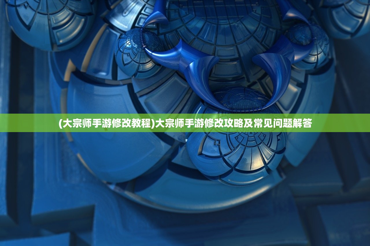(大宗师手游修改教程)大宗师手游修改攻略及常见问题解答 (大宗师手游修改教程)大宗师手游修改攻略及常见问题解答