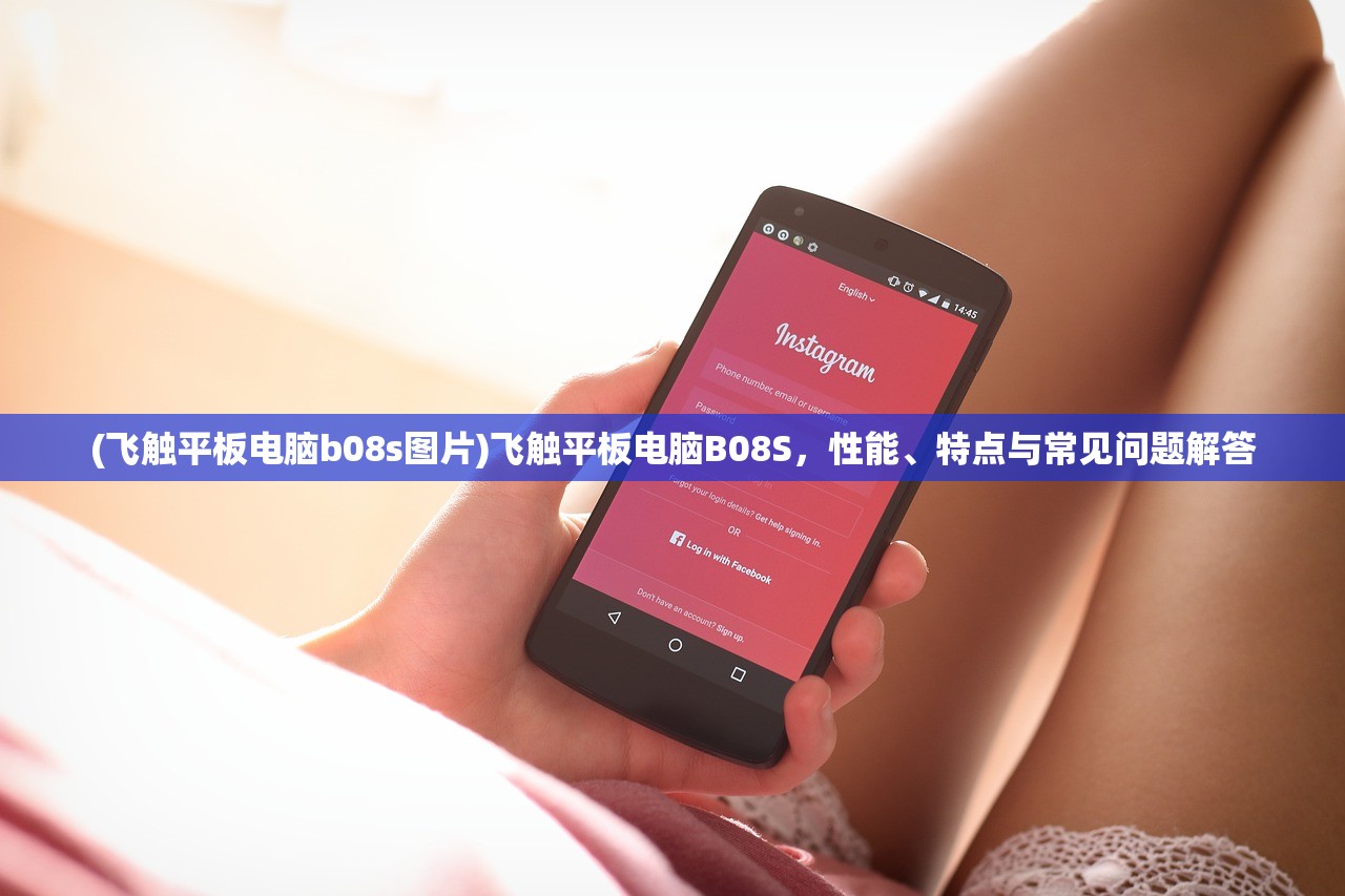 (飞触平板电脑b08s图片)飞触平板电脑B08S,性能、特点与常见问题解答 (飞触平板电脑b08s图片)飞触平板电脑B08S,性能、特点与常见问题解答