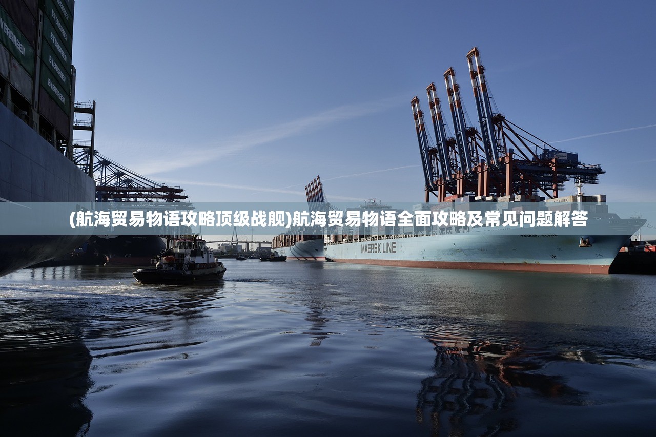 (航海贸易物语攻略顶级战舰)航海贸易物语全面攻略及常见问题解答 (航海贸易物语攻略顶级战舰)航海贸易物语全面攻略及常见问题解答