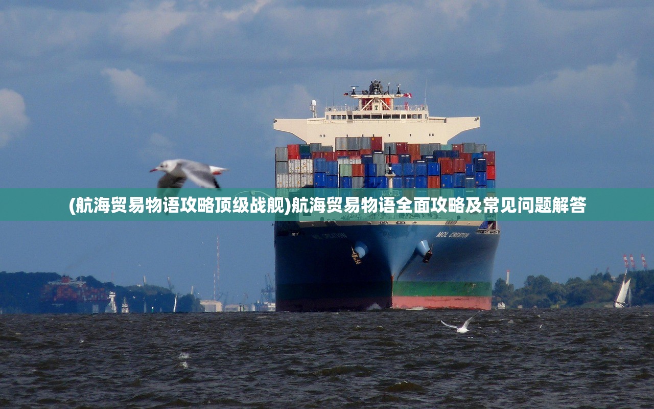 (航海贸易物语攻略顶级战舰)航海贸易物语全面攻略及常见问题解答 (航海贸易物语攻略顶级战舰)航海贸易物语全面攻略及常见问题解答
