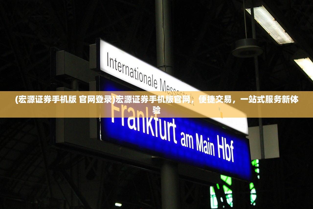 (宏源证券手机版 官网登录)宏源证券手机版官网，便捷交易，一站式服务新体验