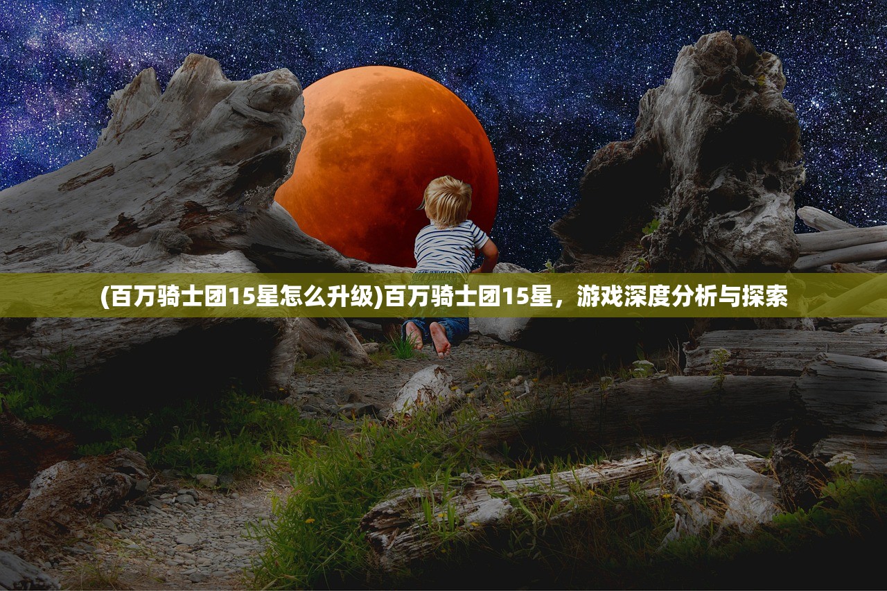 (百万骑士团15星怎么升级)百万骑士团15星，游戏深度分析与探索