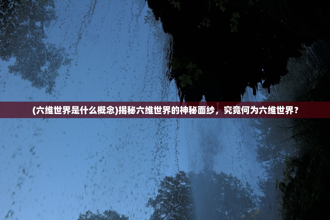 (六维世界是什么概念)揭秘六维世界的神秘面纱，究竟何为六维世界？