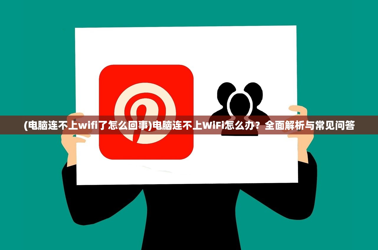 (电脑连不上wifi了怎么回事)电脑连不上WiFi怎么办？全面解析与常见问答