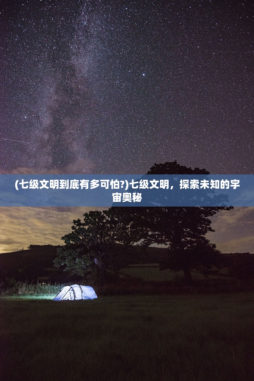 (七级文明到底有多可怕?)七级文明，探索未知的宇宙奥秘