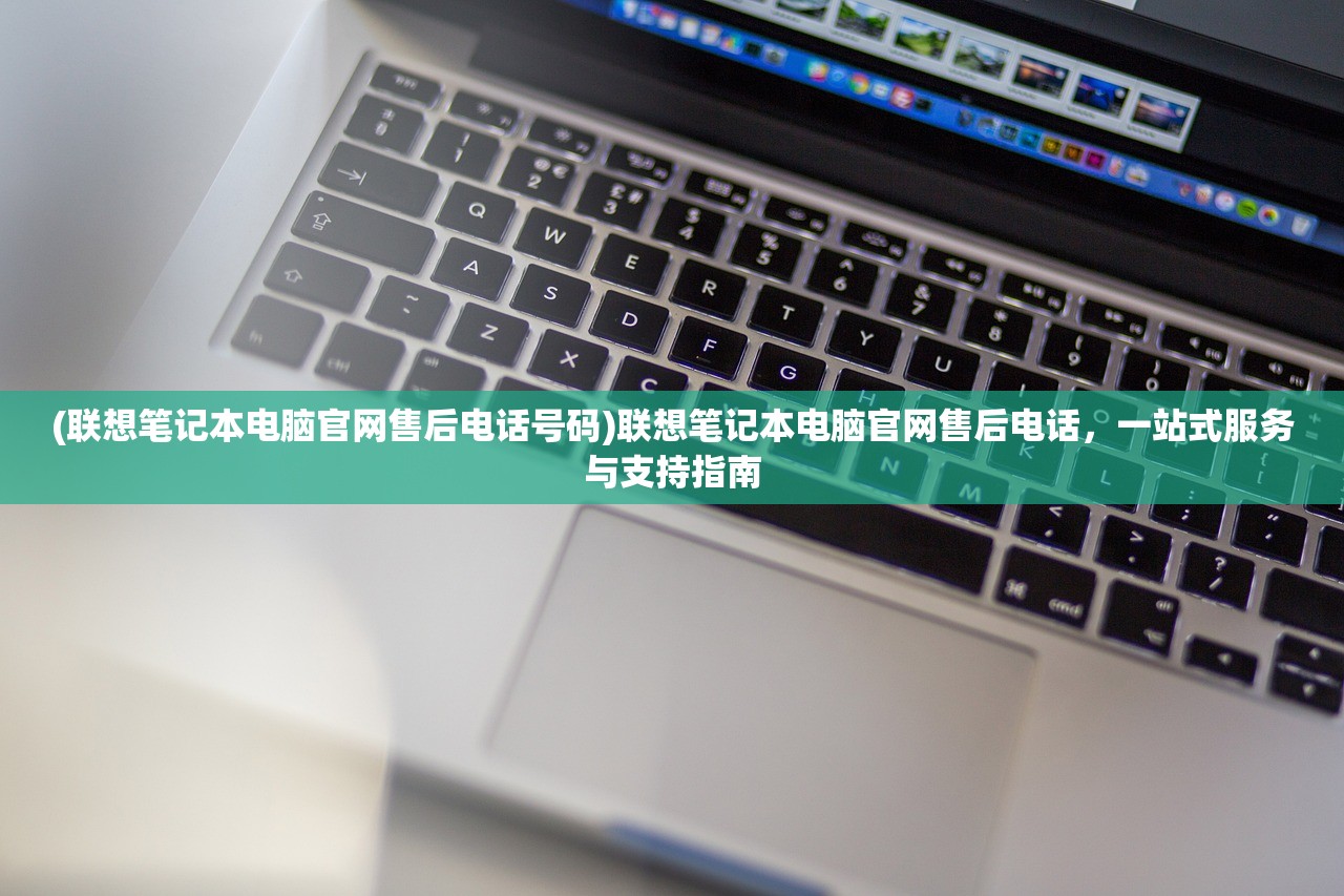 (联想笔记本电脑官网售后电话号码)联想笔记本电脑官网售后电话，一站式服务与支持指南