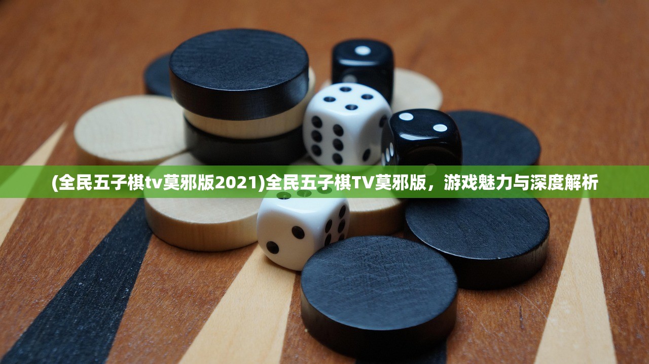 (全民五子棋tv莫邪版2021)全民五子棋TV莫邪版，游戏魅力与深度解析