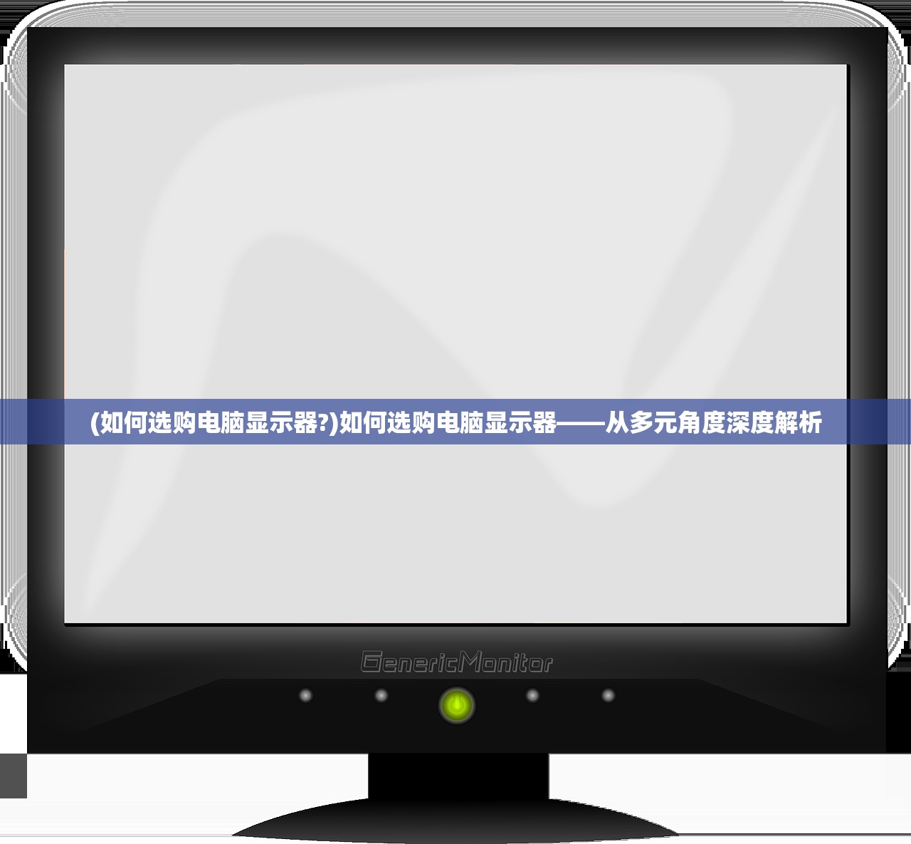 (如何选购电脑显示器?)如何选购电脑显示器——从多元角度深度解析