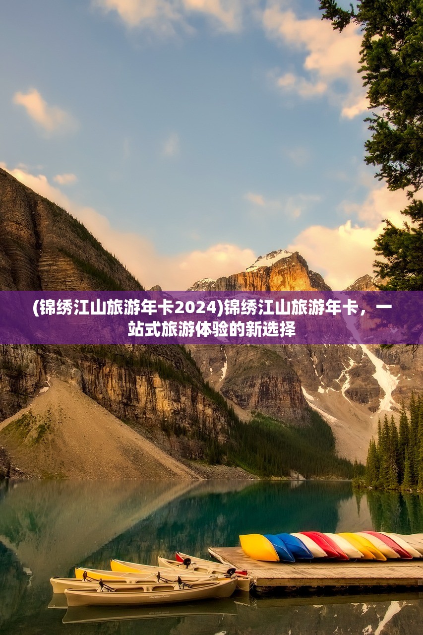 (锦绣江山旅游年卡2024)锦绣江山旅游年卡，一站式旅游体验的新选择