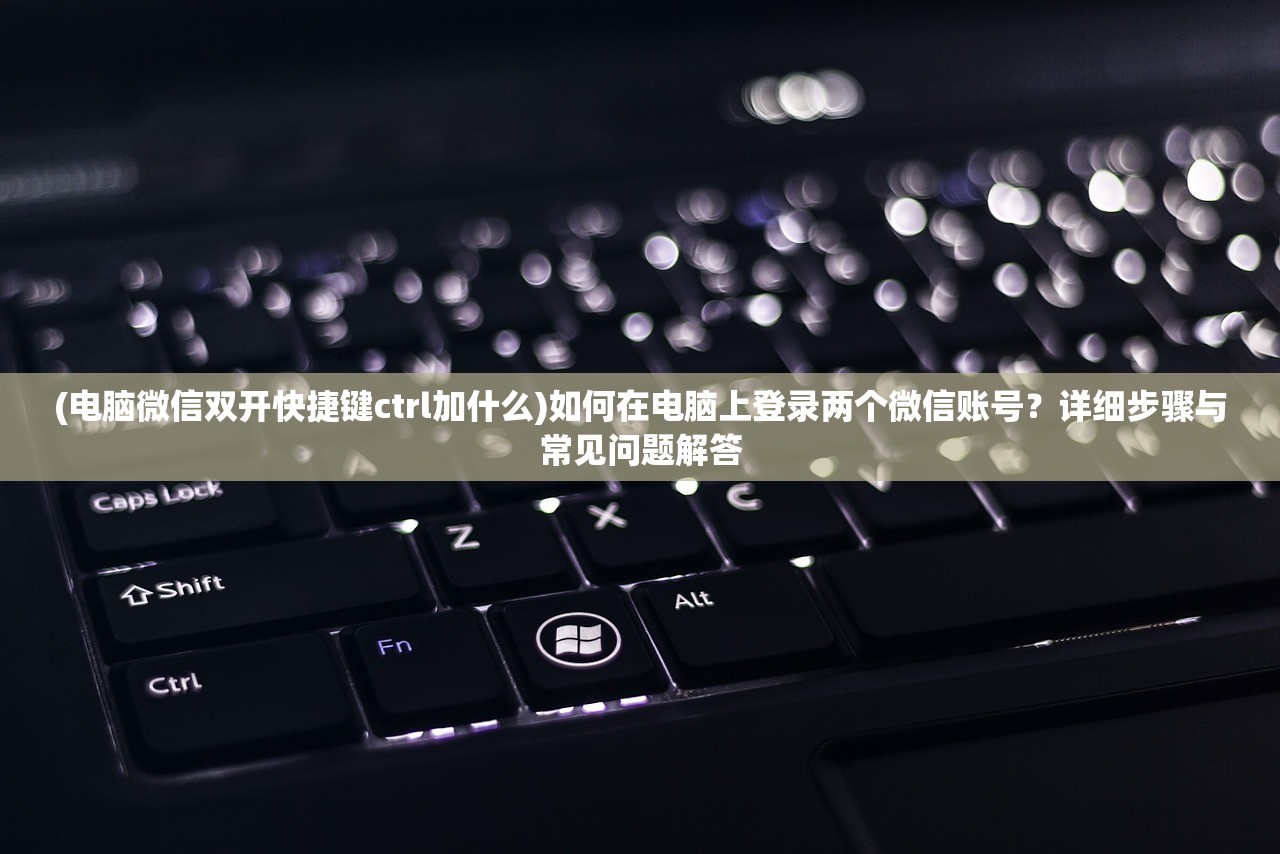 (电脑微信双开快捷键ctrl加什么)如何在电脑上登录两个微信账号？详细步骤与常见问题解答