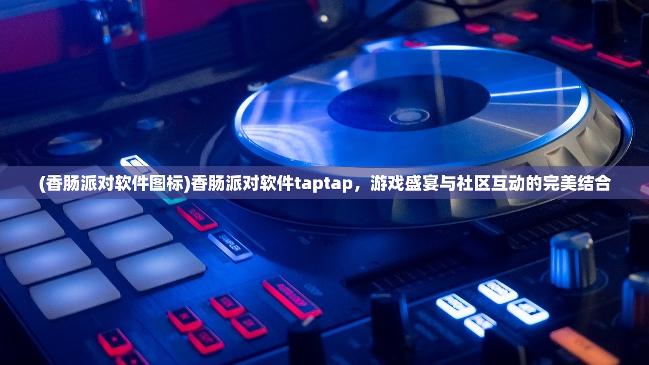 (香肠派对软件图标)香肠派对软件taptap，游戏盛宴与社区互动的完美结合