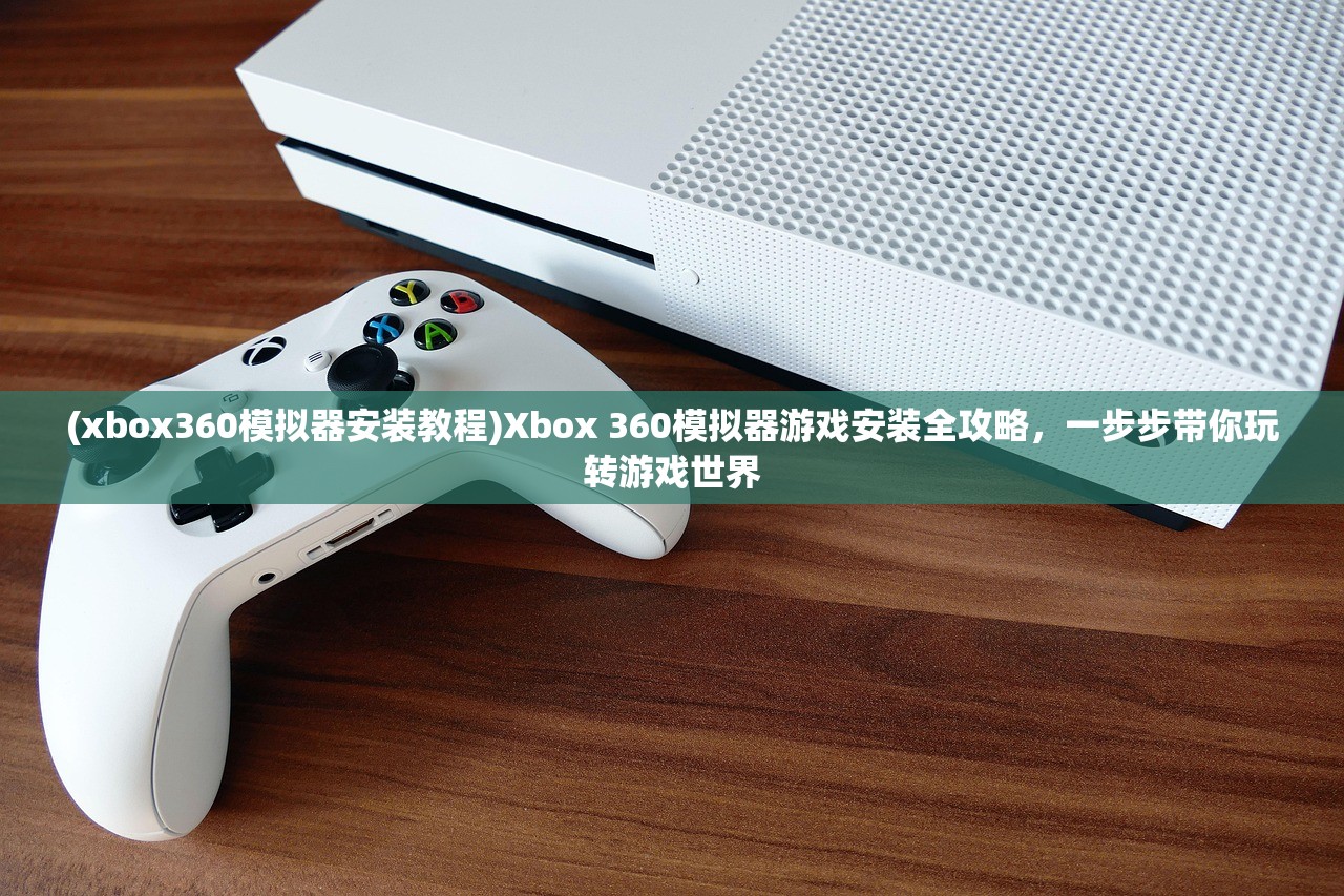 (xbox360模拟器安装教程)Xbox 360模拟器游戏安装全攻略，一步步带你玩转游戏世界