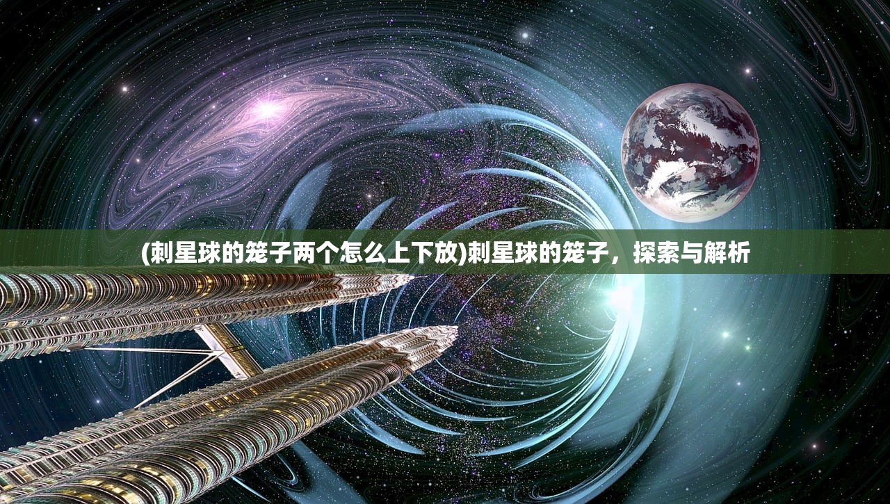 (刺星球的笼子两个怎么上下放)刺星球的笼子，探索与解析