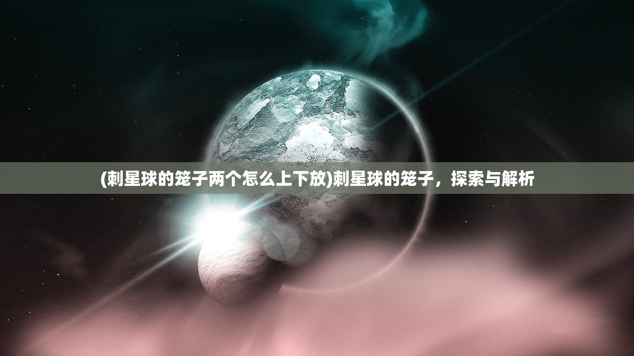 (刺星球的笼子两个怎么上下放)刺星球的笼子，探索与解析