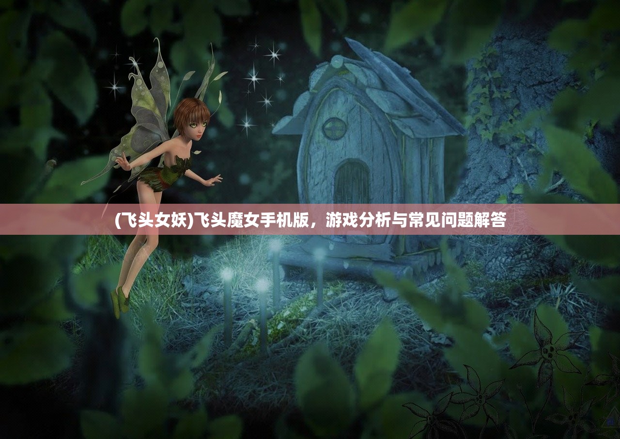 (飞头女妖)飞头魔女手机版，游戏分析与常见问题解答