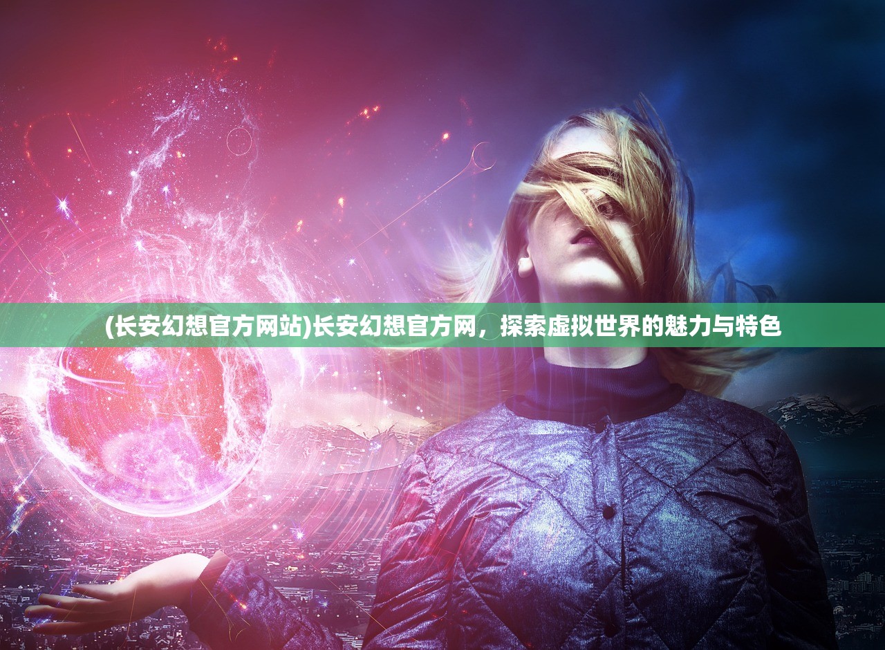 (长安幻想官方网站)长安幻想官方网，探索虚拟世界的魅力与特色