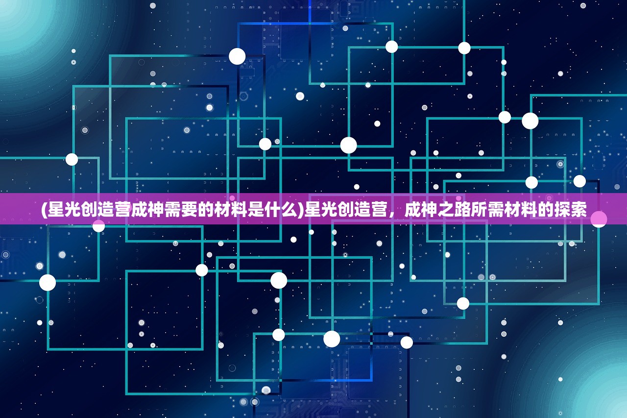 (星光创造营成神需要的材料是什么)星光创造营，成神之路所需材料的探索