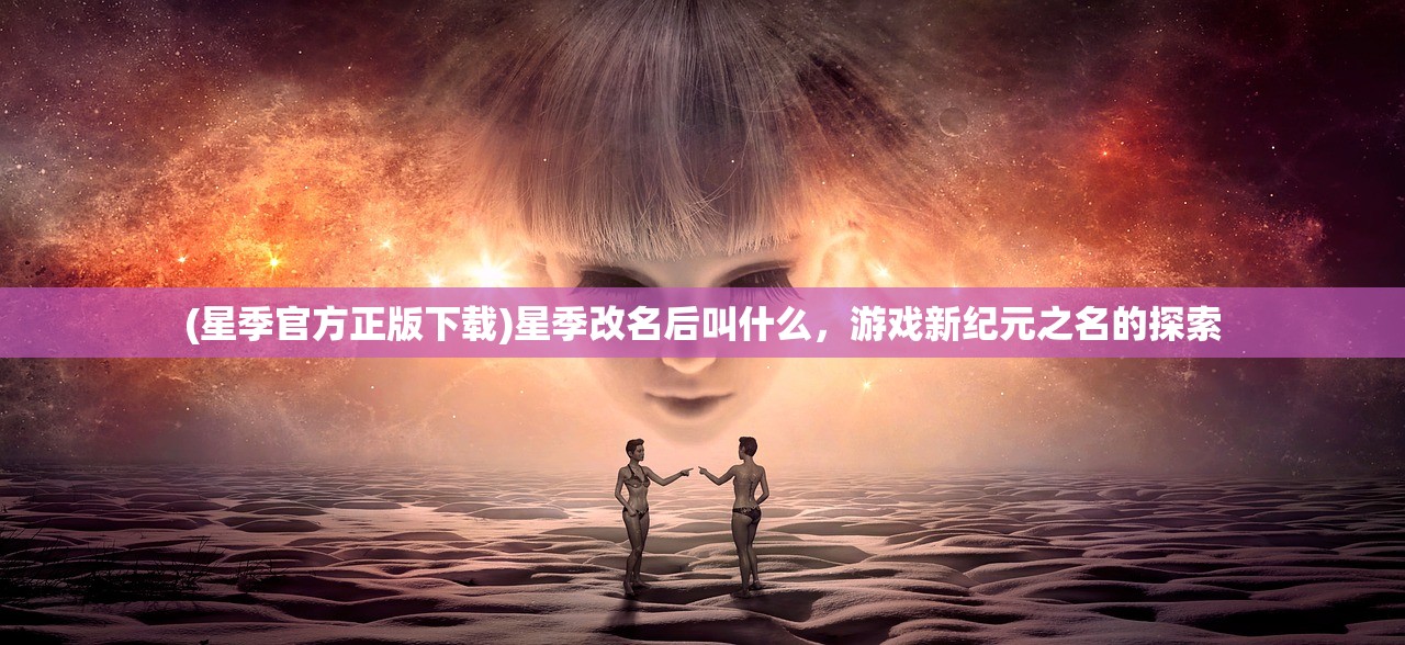 (星季官方正版下载)星季改名后叫什么，游戏新纪元之名的探索