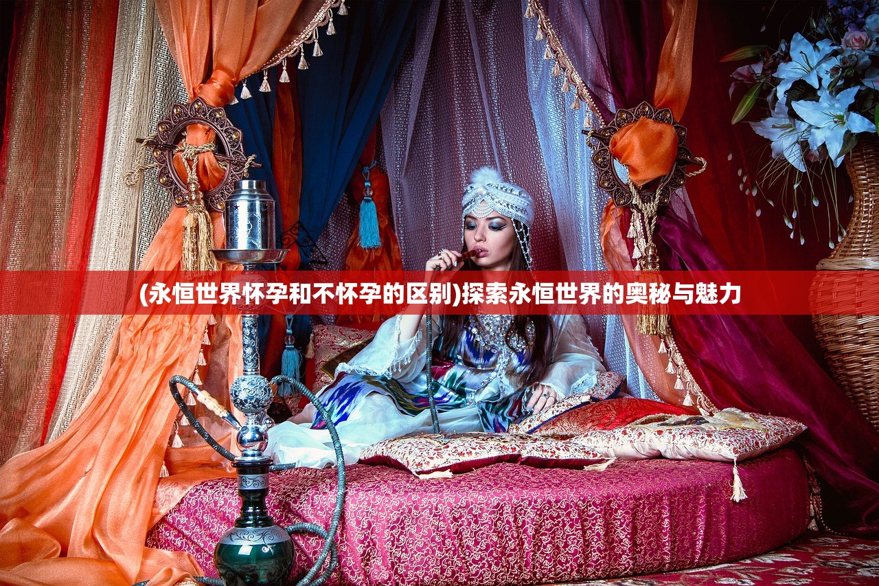 (永恒世界怀孕和不怀孕的区别)探索永恒世界的奥秘与魅力 (永恒世界怀孕和不怀孕的区别)探索永恒世界的奥秘与魅力