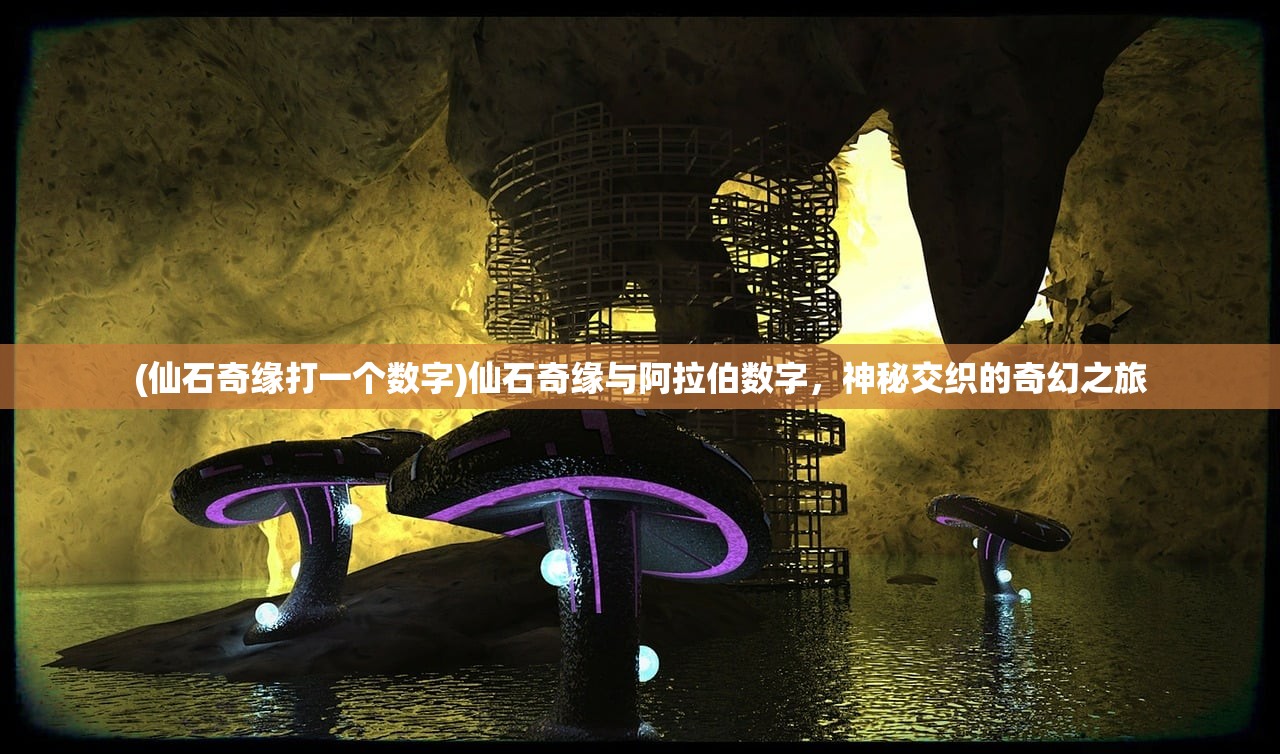 (仙石奇缘打一个数字)仙石奇缘与阿拉伯数字,神秘交织的奇幻之旅 (仙石奇缘打一个数字)仙石奇缘与阿拉伯数字,神秘交织的奇幻之旅