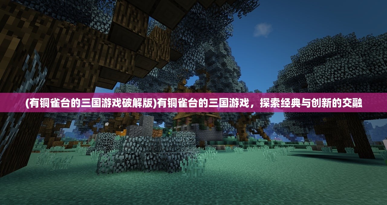 (有铜雀台的三国游戏破解版)有铜雀台的三国游戏,探索经典与创新的交融 (有铜雀台的三国游戏破解版)有铜雀台的三国游戏,探索经典与创新的交融