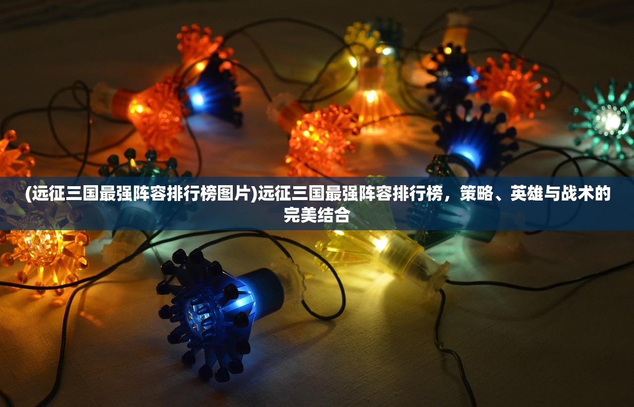 (远征三国最强阵容排行榜图片)远征三国最强阵容排行榜,策略、英雄与战术的完美结合 (远征三国最强阵容排行榜图片)远征三国最强阵容排行榜,策略、英雄与战术的完美结合