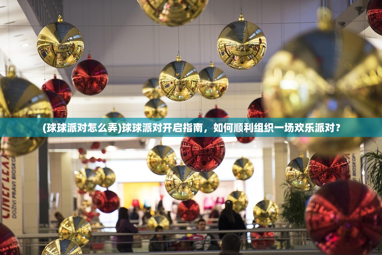 (球球派对怎么弄)球球派对开启指南,如何顺利组织一场欢乐派对? (球球派对怎么弄)球球派对开启指南,如何顺利组织一场欢乐派对?
