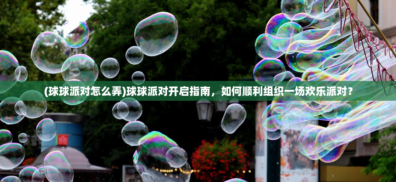 (球球派对怎么弄)球球派对开启指南,如何顺利组织一场欢乐派对? (球球派对怎么弄)球球派对开启指南,如何顺利组织一场欢乐派对?
