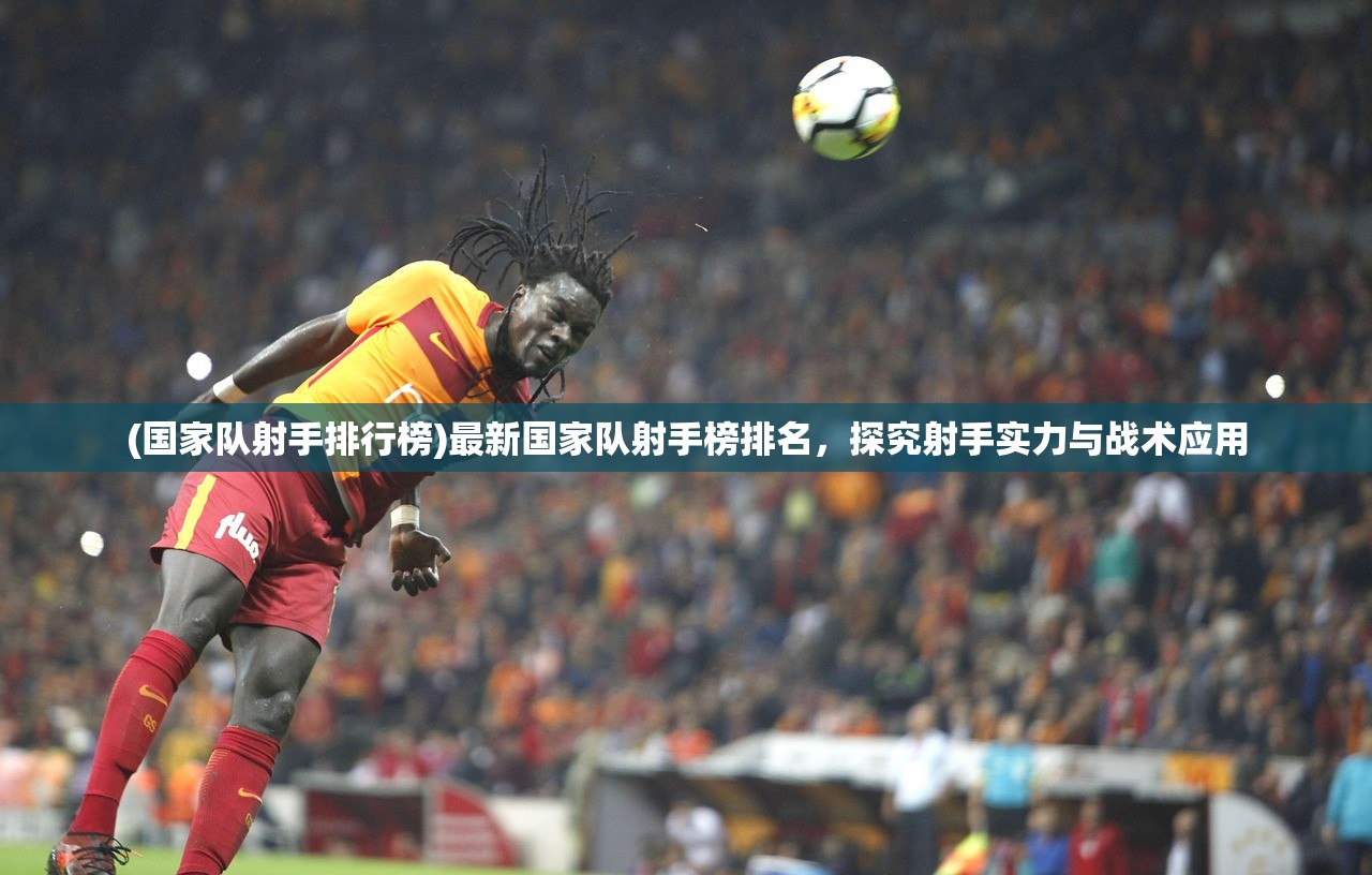 (国家队射手排行榜)最新国家队射手榜排名,探究射手实力与战术应用 (国家队射手排行榜)最新国家队射手榜排名,探究射手实力与战术应用